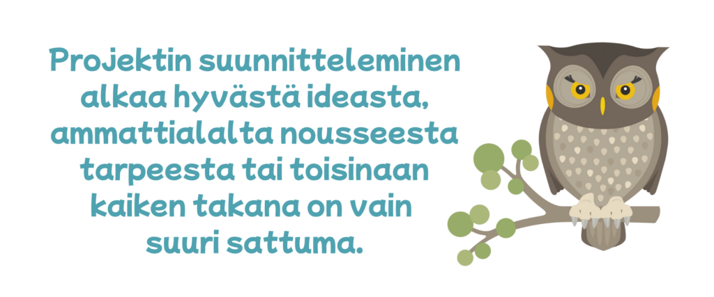Projektin suunnitteleminen alkaa hyvästä ideasta, ammattialalta nousseesta tarpeesta tai toisinaan kaiken takana on vain suuri sattuma