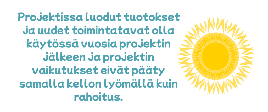 Projektissa luodut tuotokset ja uudet toimintatavat olla käytössä vuosia projektin jälkeen ja projektin vaikutukset eivät pääty samalla kellon lyömällä kuin rahoitus.